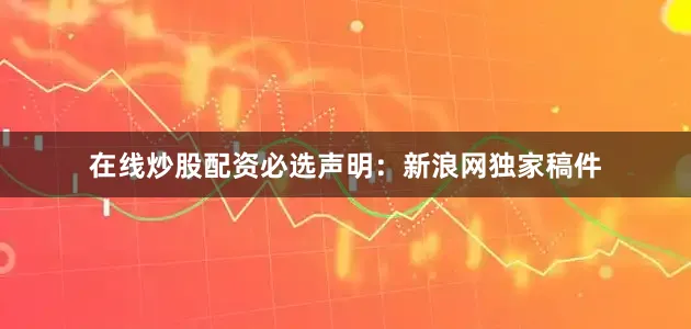 在线炒股配资必选　　声明：新浪网独家稿件