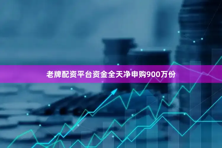 老牌配资平台资金全天净申购900万份