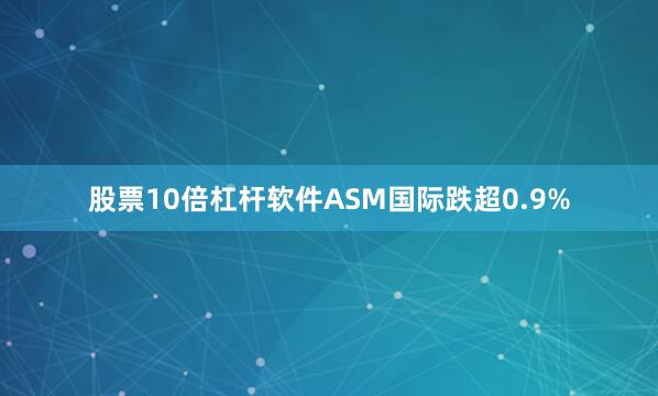 股票10倍杠杆软件ASM国际跌超0.9%