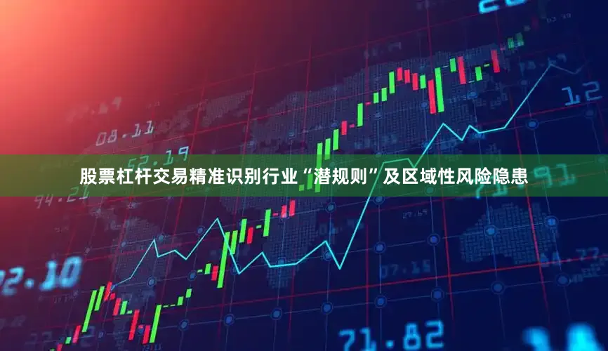 股票杠杆交易精准识别行业“潜规则”及区域性风险隐患