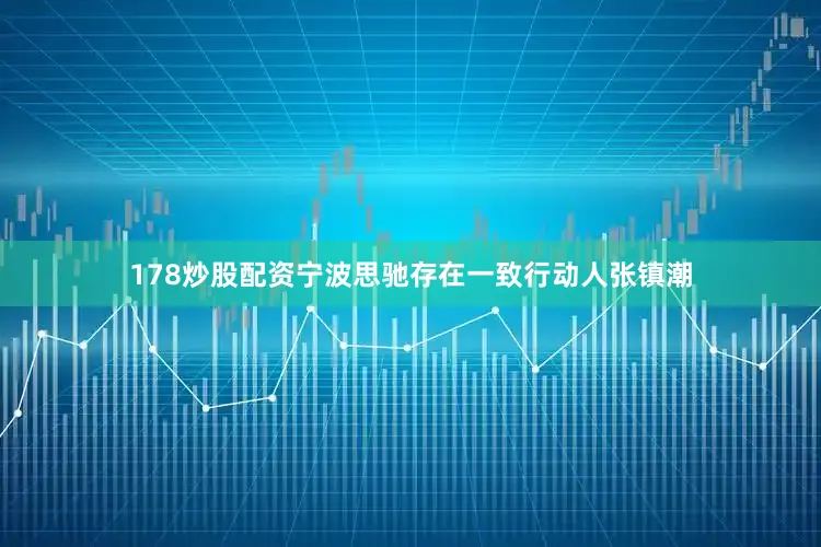 178炒股配资宁波思驰存在一致行动人张镇潮