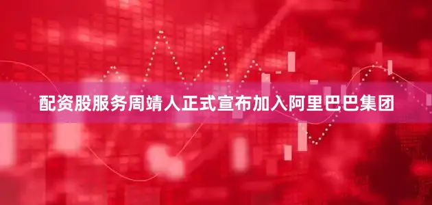 配资股服务周靖人正式宣布加入阿里巴巴集团