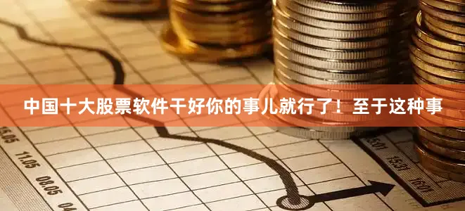 中国十大股票软件干好你的事儿就行了！至于这种事