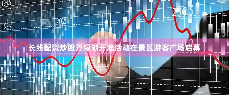 长线配资炒股万绿湖开渔活动在景区游客广场启幕