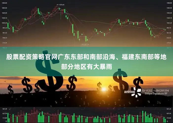 股票配资策略官网广东东部和南部沿海、福建东南部等地部分地区有大暴雨