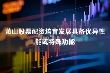 萧山股票配资培育发展具备优异性能或特殊功能