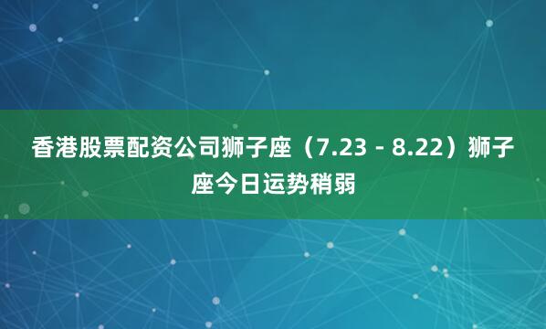 香港股票配资公司狮子座（7.23 - 8.22）狮子座今日运势稍弱