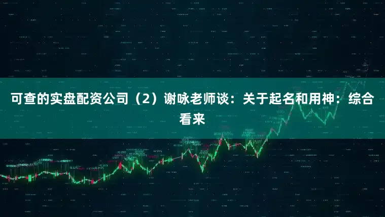 可查的实盘配资公司（2）谢咏老师谈：关于起名和用神：综合看来