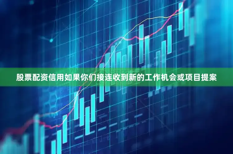 股票配资信用如果你们接连收到新的工作机会或项目提案