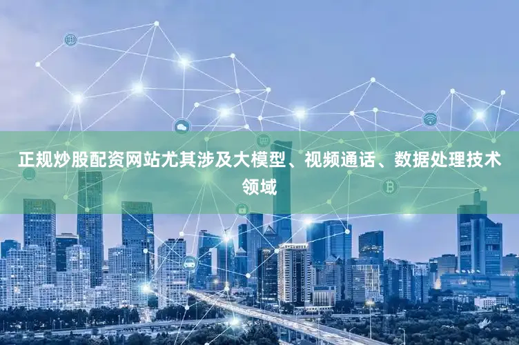 正规炒股配资网站尤其涉及大模型、视频通话、数据处理技术领域