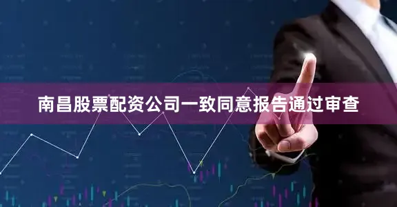 南昌股票配资公司一致同意报告通过审查