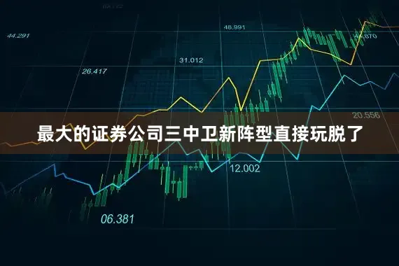 最大的证券公司三中卫新阵型直接玩脱了