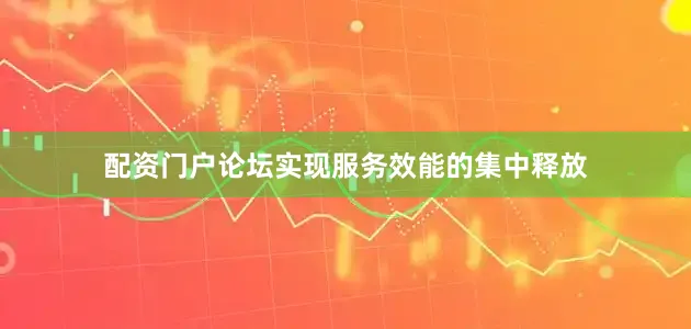 配资门户论坛实现服务效能的集中释放