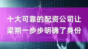 十大可靠的配资公司让梁朔一步步明确了身份