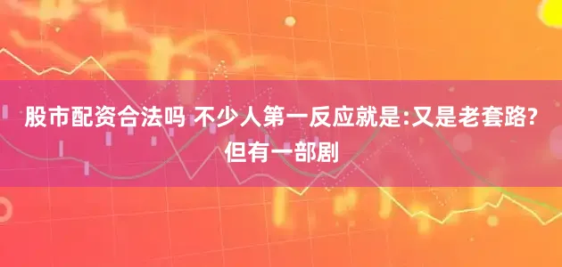 股市配资合法吗 不少人第一反应就是:又是老套路?但有一部剧