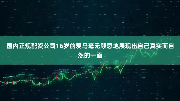 国内正规配资公司16岁的爱马毫无顾忌地展现出自己真实而自然的一面